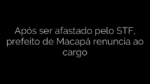 ​Após ser afastado pelo STF, prefeito de Macapá renuncia ao cargo 